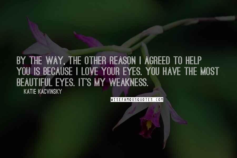 Katie Kacvinsky Quotes: By the way, the other reason I agreed to help you is because I love your eyes. You have the most beautiful eyes. It's my weakness.