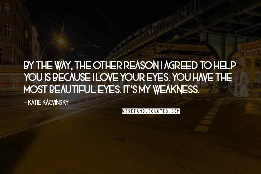 Katie Kacvinsky Quotes: By the way, the other reason I agreed to help you is because I love your eyes. You have the most beautiful eyes. It's my weakness.