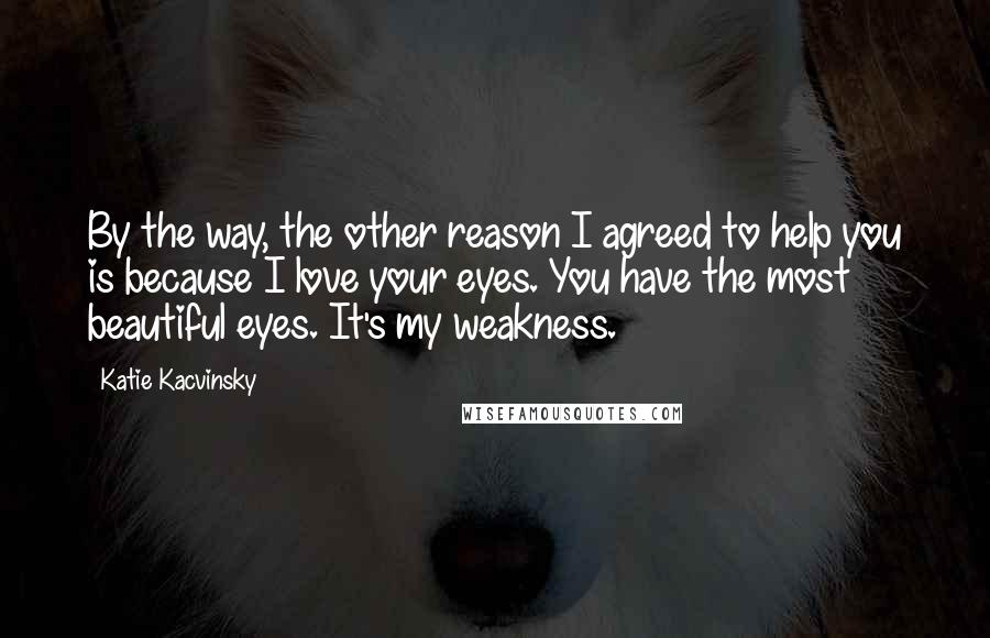 Katie Kacvinsky Quotes: By the way, the other reason I agreed to help you is because I love your eyes. You have the most beautiful eyes. It's my weakness.