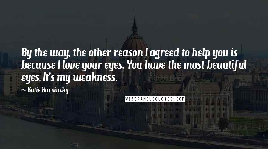 Katie Kacvinsky Quotes: By the way, the other reason I agreed to help you is because I love your eyes. You have the most beautiful eyes. It's my weakness.