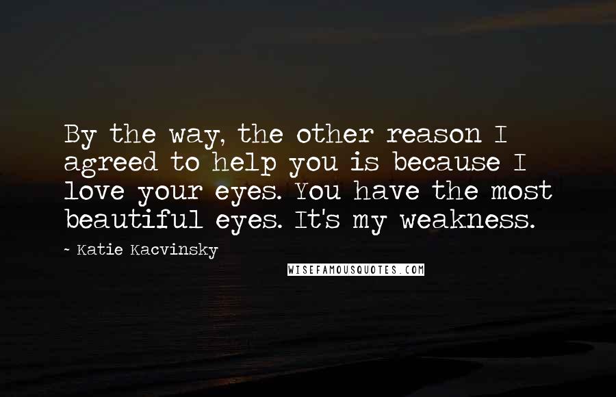 Katie Kacvinsky Quotes: By the way, the other reason I agreed to help you is because I love your eyes. You have the most beautiful eyes. It's my weakness.