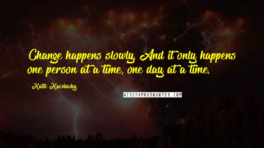 Katie Kacvinsky Quotes: Change happens slowly. And it only happens one person at a time, one day at a time.