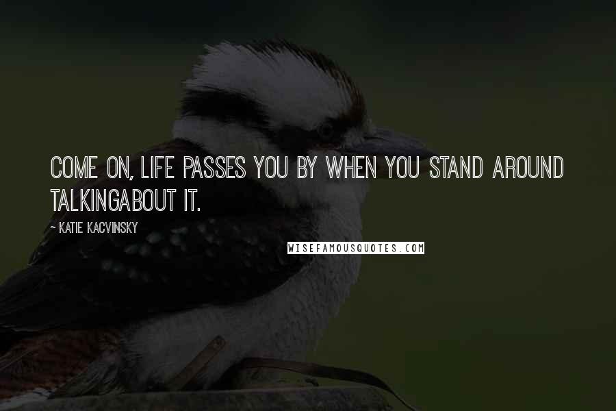 Katie Kacvinsky Quotes: Come on, life passes you by when you stand around talkingabout it.