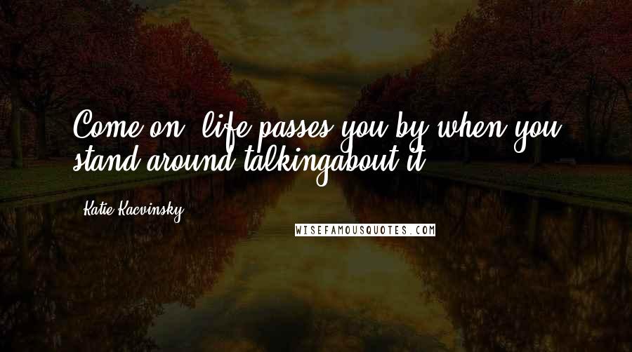 Katie Kacvinsky Quotes: Come on, life passes you by when you stand around talkingabout it.