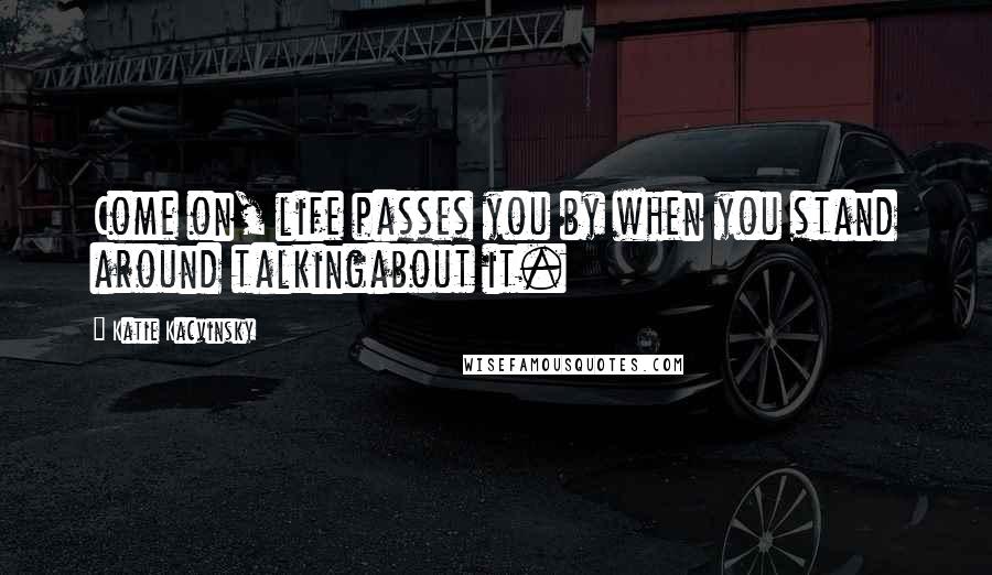 Katie Kacvinsky Quotes: Come on, life passes you by when you stand around talkingabout it.