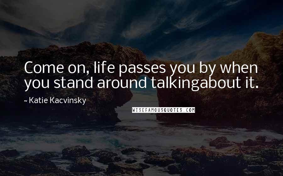 Katie Kacvinsky Quotes: Come on, life passes you by when you stand around talkingabout it.