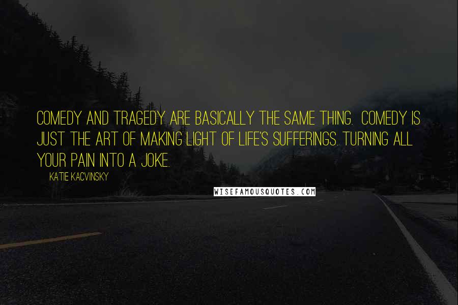 Katie Kacvinsky Quotes: Comedy and tragedy are basically the same thing. Comedy is just the art of making light of life's sufferings. Turning all your pain into a joke.