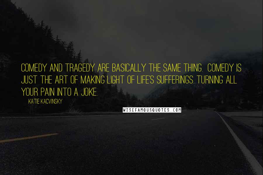 Katie Kacvinsky Quotes: Comedy and tragedy are basically the same thing.  Comedy is just the art of making light of life's sufferings. Turning all your pain into a joke.