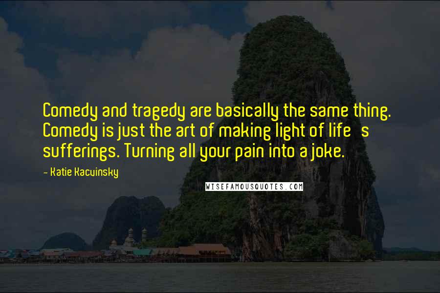 Katie Kacvinsky Quotes: Comedy and tragedy are basically the same thing.  Comedy is just the art of making light of life's sufferings. Turning all your pain into a joke.