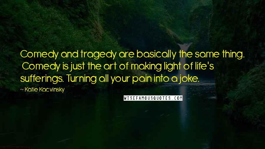 Katie Kacvinsky Quotes: Comedy and tragedy are basically the same thing.  Comedy is just the art of making light of life's sufferings. Turning all your pain into a joke.