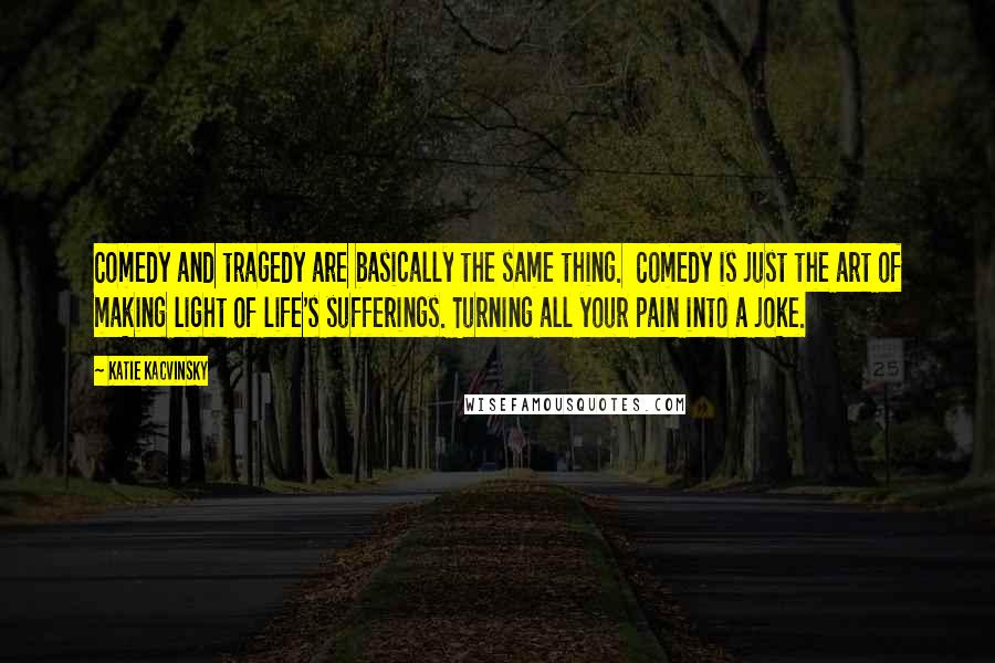 Katie Kacvinsky Quotes: Comedy and tragedy are basically the same thing.  Comedy is just the art of making light of life's sufferings. Turning all your pain into a joke.