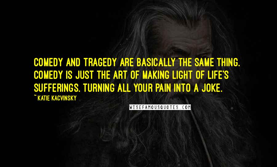 Katie Kacvinsky Quotes: Comedy and tragedy are basically the same thing.  Comedy is just the art of making light of life's sufferings. Turning all your pain into a joke.