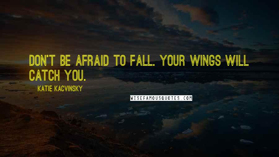 Katie Kacvinsky Quotes: Don't be afraid to fall. Your wings will catch you.