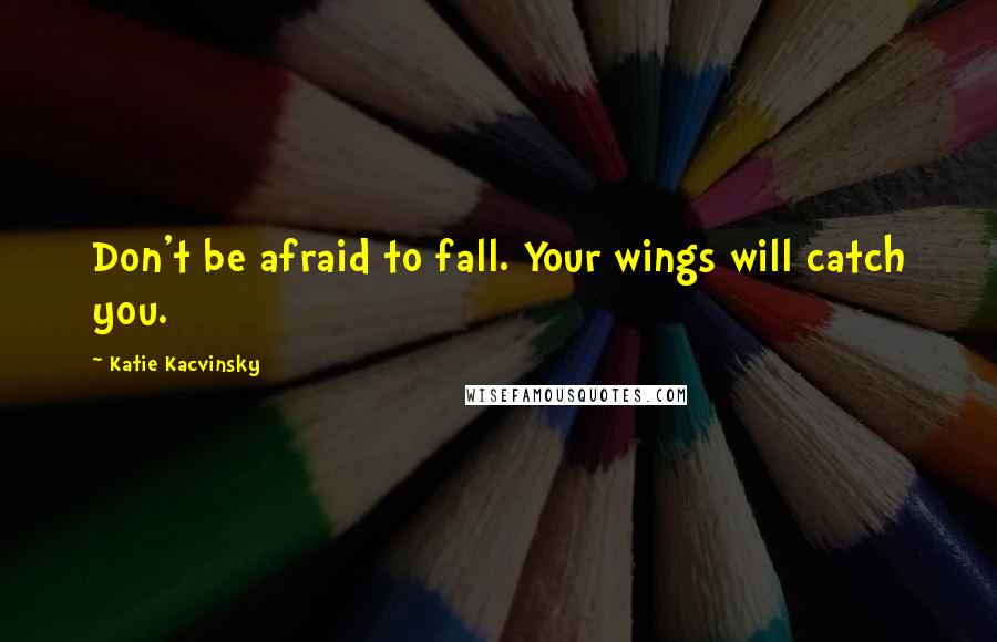 Katie Kacvinsky Quotes: Don't be afraid to fall. Your wings will catch you.