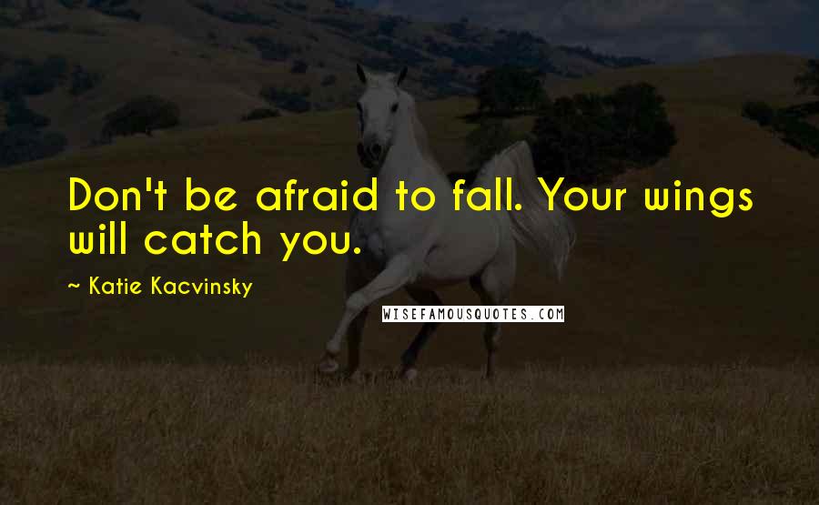 Katie Kacvinsky Quotes: Don't be afraid to fall. Your wings will catch you.