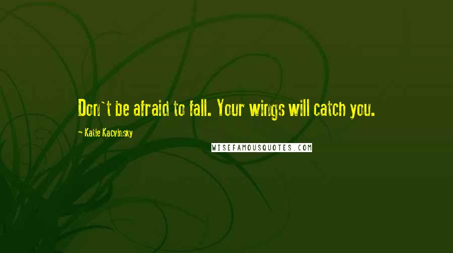 Katie Kacvinsky Quotes: Don't be afraid to fall. Your wings will catch you.