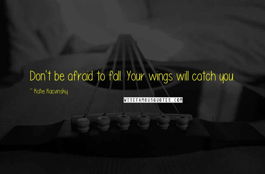 Katie Kacvinsky Quotes: Don't be afraid to fall. Your wings will catch you.