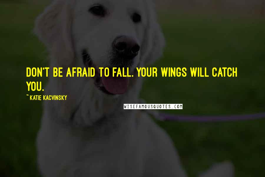 Katie Kacvinsky Quotes: Don't be afraid to fall. Your wings will catch you.