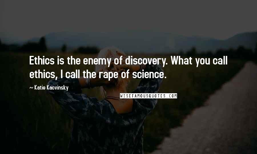 Katie Kacvinsky Quotes: Ethics is the enemy of discovery. What you call ethics, I call the rape of science.