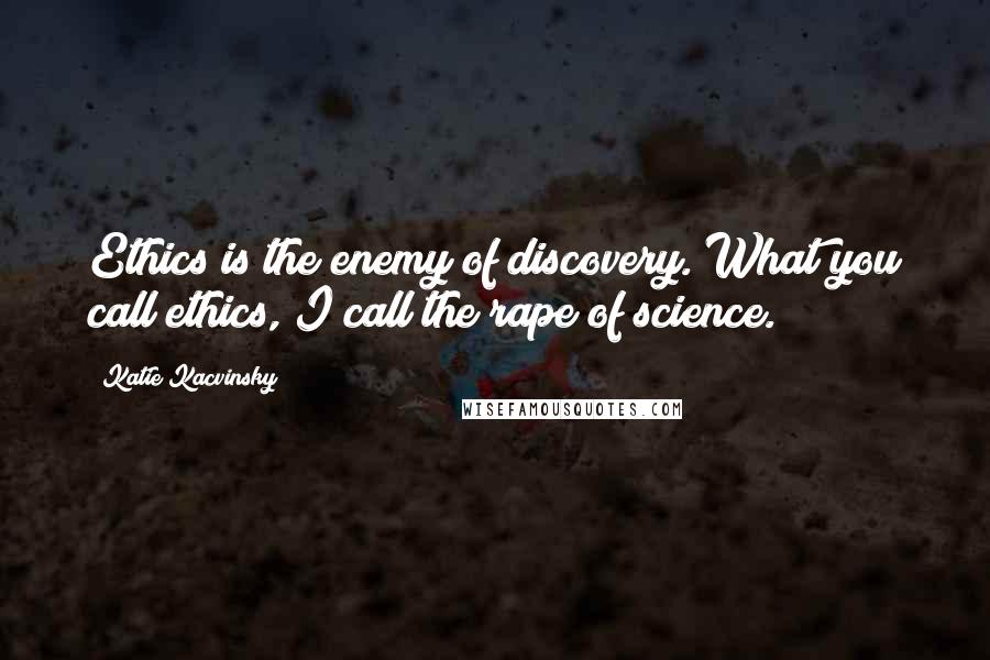 Katie Kacvinsky Quotes: Ethics is the enemy of discovery. What you call ethics, I call the rape of science.