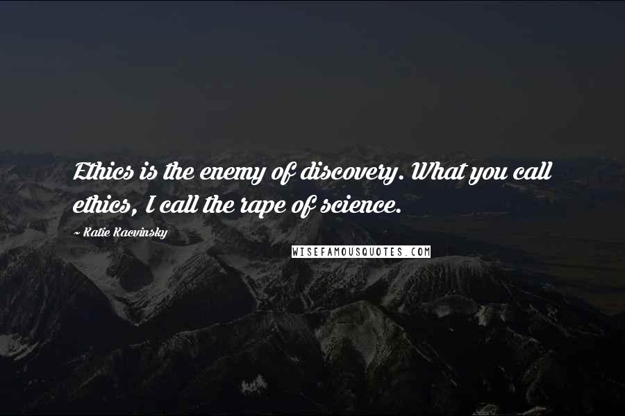 Katie Kacvinsky Quotes: Ethics is the enemy of discovery. What you call ethics, I call the rape of science.