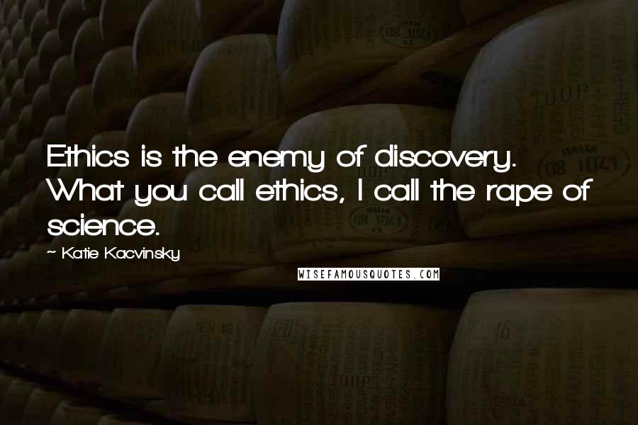 Katie Kacvinsky Quotes: Ethics is the enemy of discovery. What you call ethics, I call the rape of science.