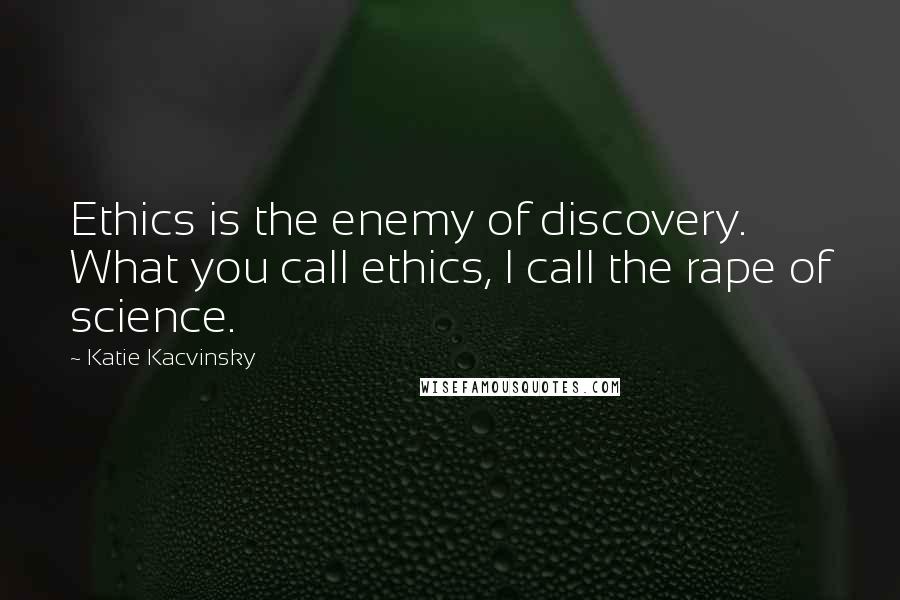 Katie Kacvinsky Quotes: Ethics is the enemy of discovery. What you call ethics, I call the rape of science.