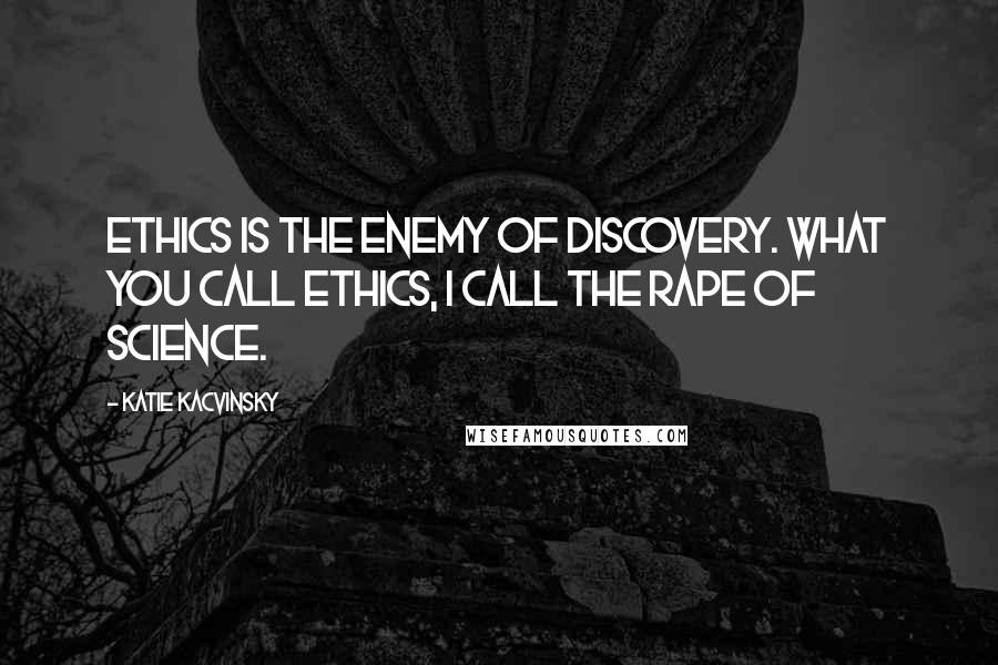 Katie Kacvinsky Quotes: Ethics is the enemy of discovery. What you call ethics, I call the rape of science.