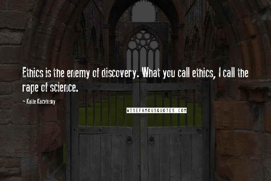 Katie Kacvinsky Quotes: Ethics is the enemy of discovery. What you call ethics, I call the rape of science.