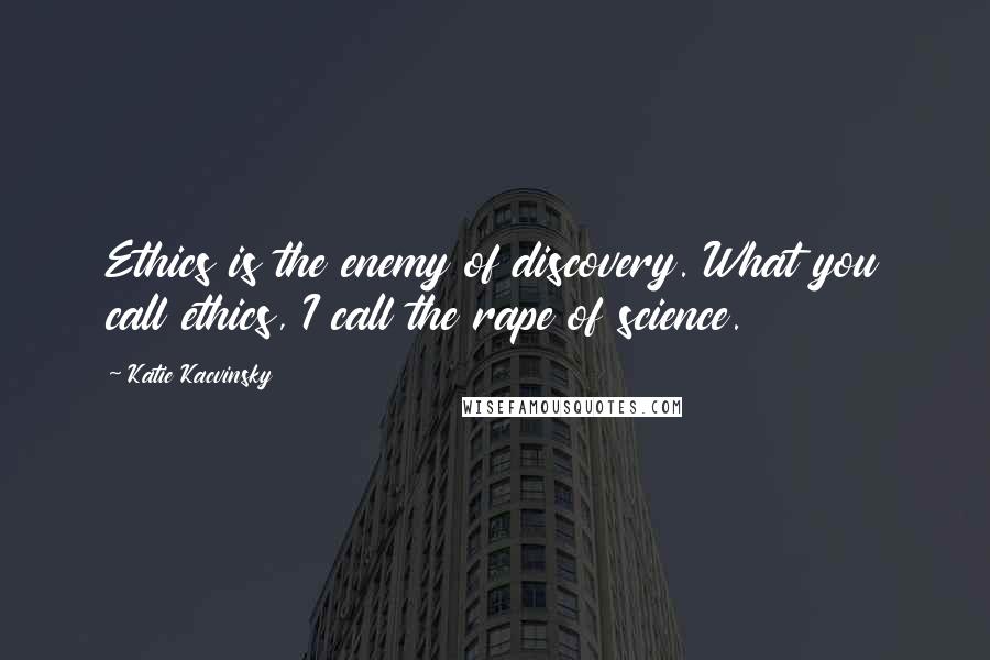 Katie Kacvinsky Quotes: Ethics is the enemy of discovery. What you call ethics, I call the rape of science.