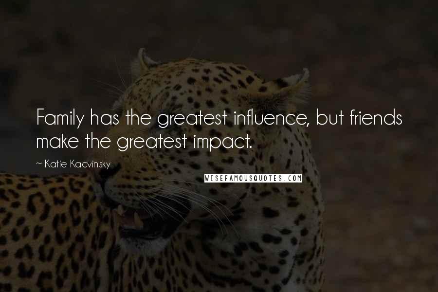Katie Kacvinsky Quotes: Family has the greatest influence, but friends make the greatest impact.
