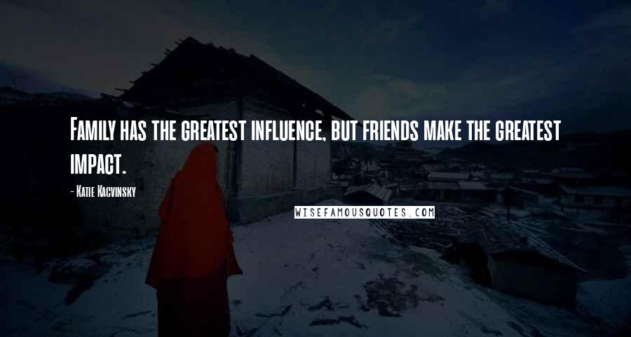Katie Kacvinsky Quotes: Family has the greatest influence, but friends make the greatest impact.