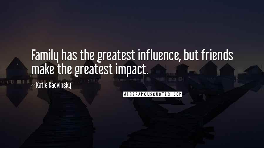 Katie Kacvinsky Quotes: Family has the greatest influence, but friends make the greatest impact.