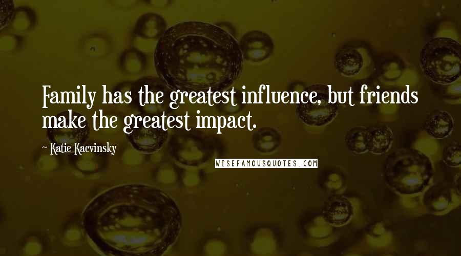 Katie Kacvinsky Quotes: Family has the greatest influence, but friends make the greatest impact.