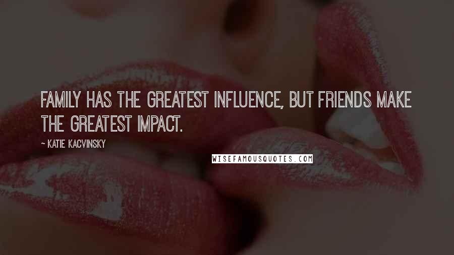 Katie Kacvinsky Quotes: Family has the greatest influence, but friends make the greatest impact.