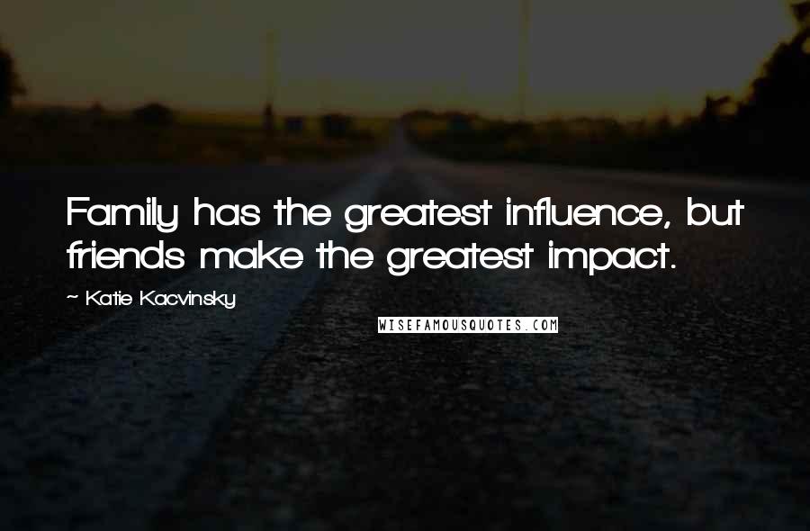 Katie Kacvinsky Quotes: Family has the greatest influence, but friends make the greatest impact.