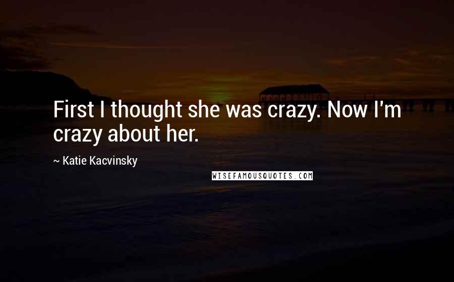 Katie Kacvinsky Quotes: First I thought she was crazy. Now I'm crazy about her.