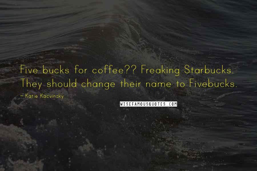 Katie Kacvinsky Quotes: Five bucks for coffee?? Freaking Starbucks. They should change their name to Fivebucks.