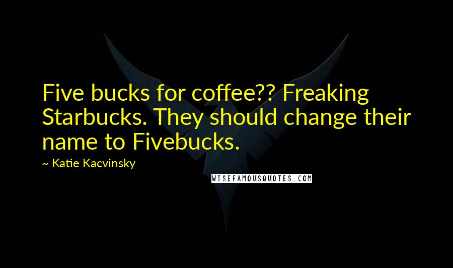 Katie Kacvinsky Quotes: Five bucks for coffee?? Freaking Starbucks. They should change their name to Fivebucks.