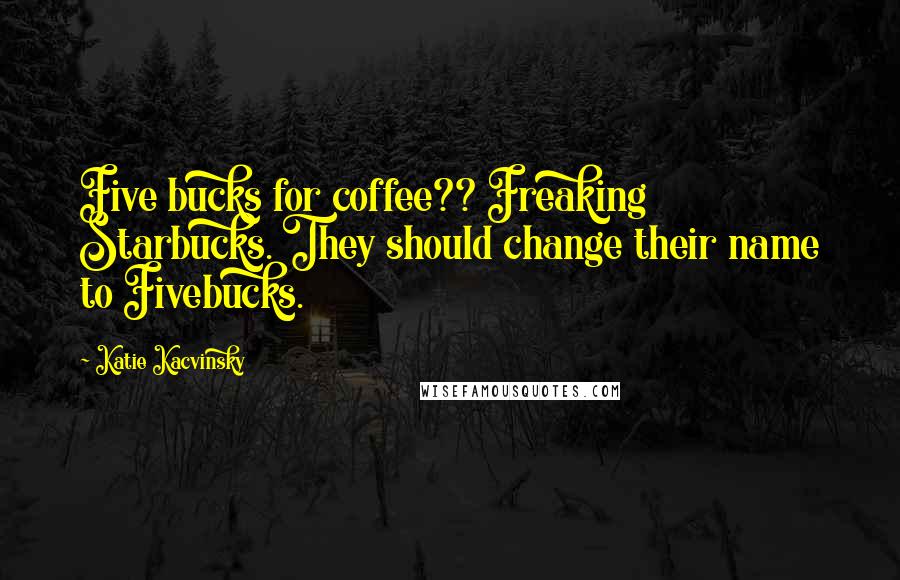 Katie Kacvinsky Quotes: Five bucks for coffee?? Freaking Starbucks. They should change their name to Fivebucks.