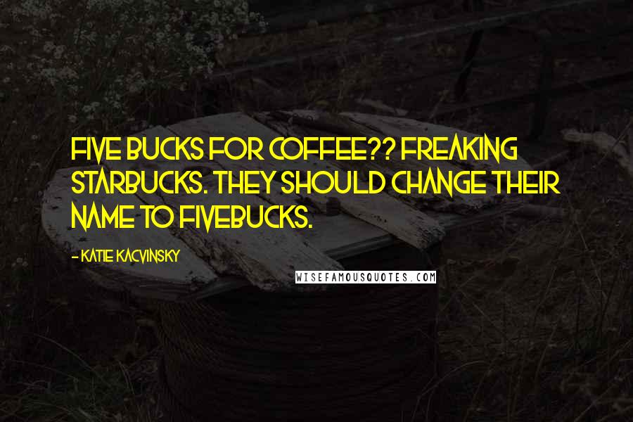 Katie Kacvinsky Quotes: Five bucks for coffee?? Freaking Starbucks. They should change their name to Fivebucks.