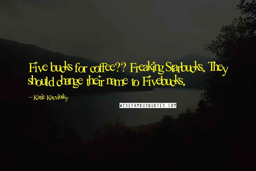 Katie Kacvinsky Quotes: Five bucks for coffee?? Freaking Starbucks. They should change their name to Fivebucks.