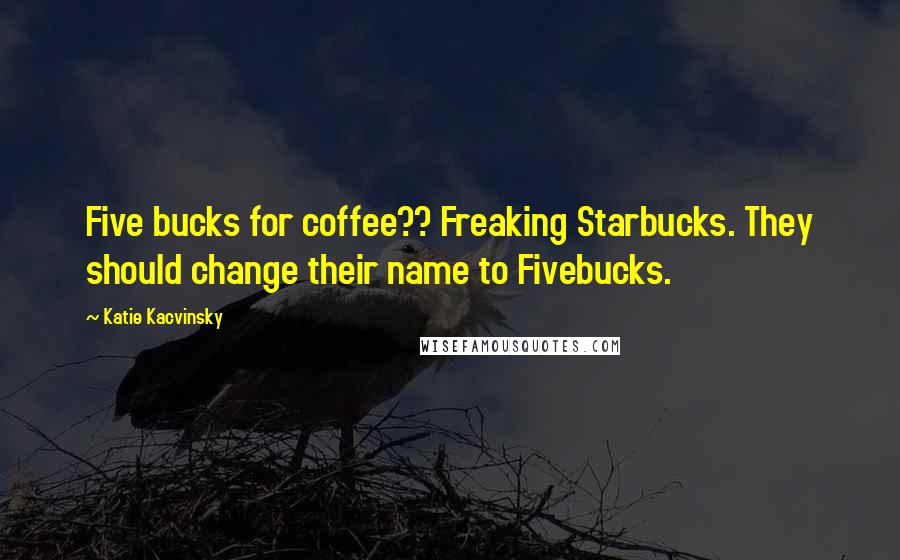 Katie Kacvinsky Quotes: Five bucks for coffee?? Freaking Starbucks. They should change their name to Fivebucks.