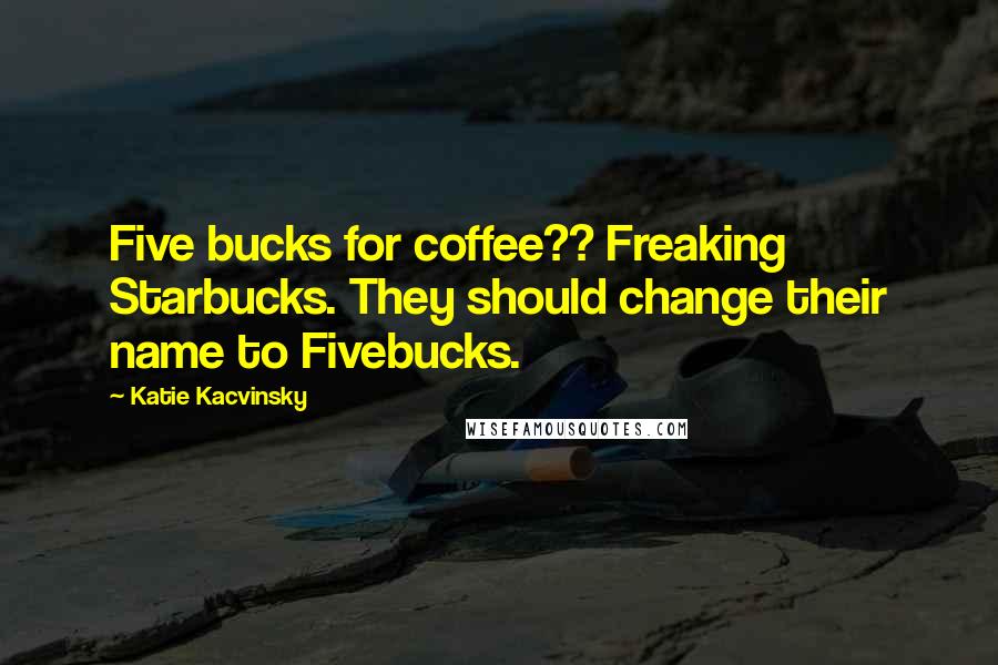 Katie Kacvinsky Quotes: Five bucks for coffee?? Freaking Starbucks. They should change their name to Fivebucks.