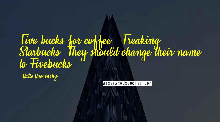 Katie Kacvinsky Quotes: Five bucks for coffee?? Freaking Starbucks. They should change their name to Fivebucks.