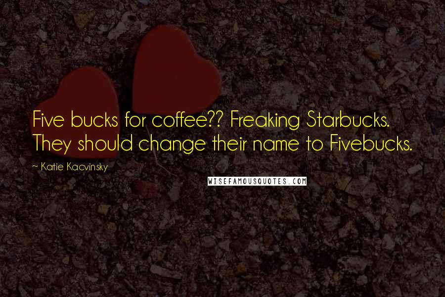 Katie Kacvinsky Quotes: Five bucks for coffee?? Freaking Starbucks. They should change their name to Fivebucks.