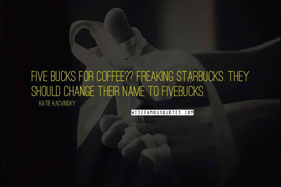 Katie Kacvinsky Quotes: Five bucks for coffee?? Freaking Starbucks. They should change their name to Fivebucks.