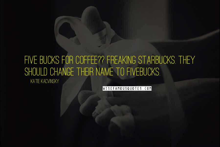 Katie Kacvinsky Quotes: Five bucks for coffee?? Freaking Starbucks. They should change their name to Fivebucks.