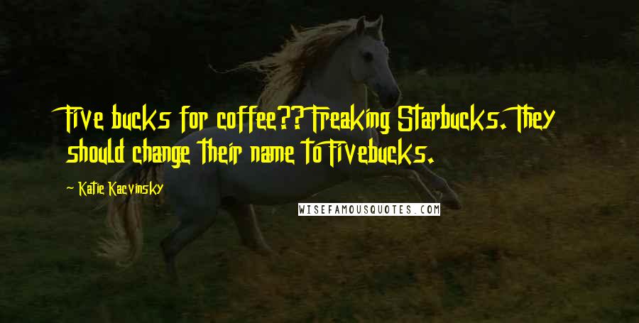 Katie Kacvinsky Quotes: Five bucks for coffee?? Freaking Starbucks. They should change their name to Fivebucks.