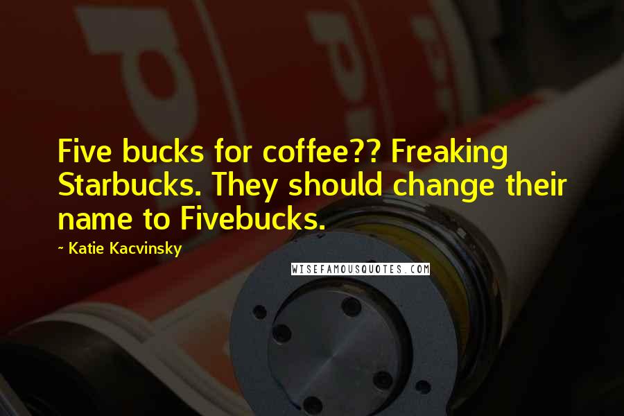 Katie Kacvinsky Quotes: Five bucks for coffee?? Freaking Starbucks. They should change their name to Fivebucks.